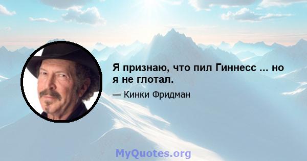 Я признаю, что пил Гиннесс ... но я не глотал.