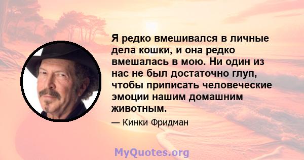 Я редко вмешивался в личные дела кошки, и она редко вмешалась в мою. Ни один из нас не был достаточно глуп, чтобы приписать человеческие эмоции нашим домашним животным.