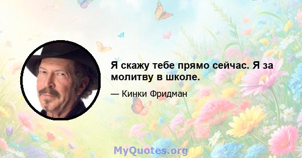 Я скажу тебе прямо сейчас. Я за молитву в школе.