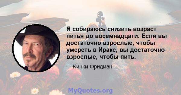 Я собираюсь снизить возраст питья до восемнадцати. Если вы достаточно взрослые, чтобы умереть в Ираке, вы достаточно взрослые, чтобы пить.