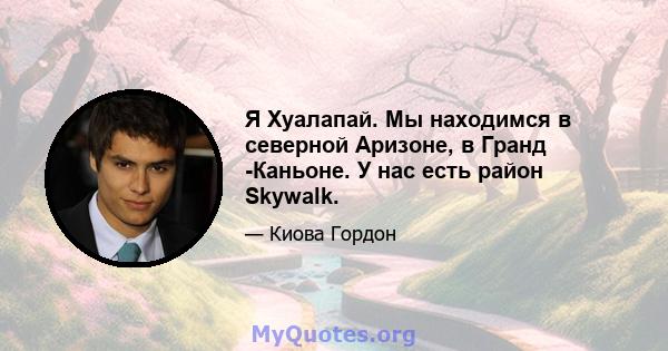 Я Хуалапай. Мы находимся в северной Аризоне, в Гранд -Каньоне. У нас есть район Skywalk.