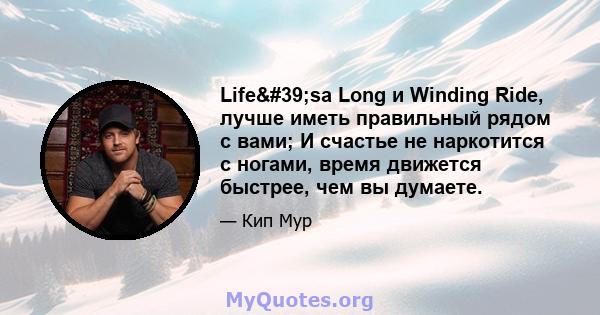 Life'sa Long и Winding Ride, лучше иметь правильный рядом с вами; И счастье не наркотится с ногами, время движется быстрее, чем вы думаете.