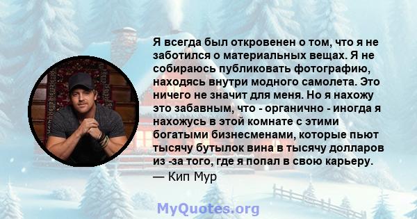 Я всегда был откровенен о том, что я не заботился о материальных вещах. Я не собираюсь публиковать фотографию, находясь внутри модного самолета. Это ничего не значит для меня. Но я нахожу это забавным, что - органично - 