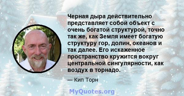 Черная дыра действительно представляет собой объект с очень богатой структурой, точно так же, как Земля имеет богатую структуру гор, долин, океанов и так далее. Его искаженное пространство кружится вокруг центральной