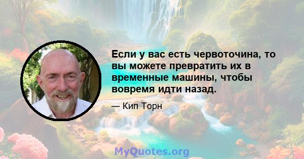 Если у вас есть червоточина, то вы можете превратить их в временные машины, чтобы вовремя идти назад.