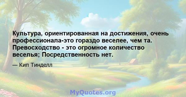 Культура, ориентированная на достижения, очень профессионала-это гораздо веселее, чем та. Превосходство - это огромное количество веселья; Посредственность нет.