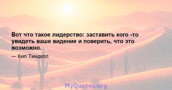 Вот что такое лидерство: заставить кого -то увидеть ваше видение и поверить, что это возможно.