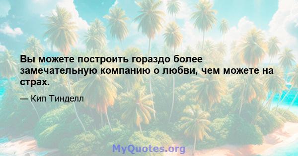 Вы можете построить гораздо более замечательную компанию о любви, чем можете на страх.