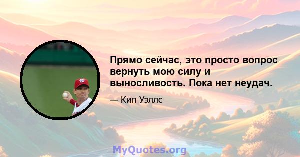 Прямо сейчас, это просто вопрос вернуть мою силу и выносливость. Пока нет неудач.