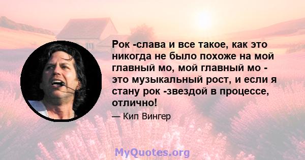 Рок -слава и все такое, как это никогда не было похоже на мой главный мо, мой главный мо - это музыкальный рост, и если я стану рок -звездой в процессе, отлично!