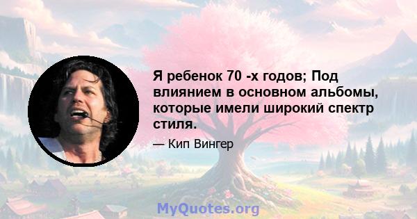 Я ребенок 70 -х годов; Под влиянием в основном альбомы, которые имели широкий спектр стиля.