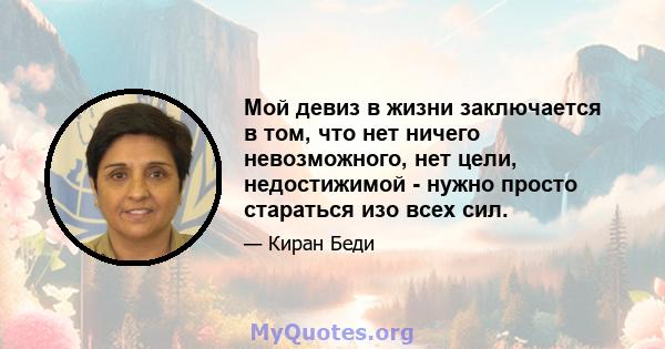 Мой девиз в жизни заключается в том, что нет ничего невозможного, нет цели, недостижимой - нужно просто стараться изо всех сил.