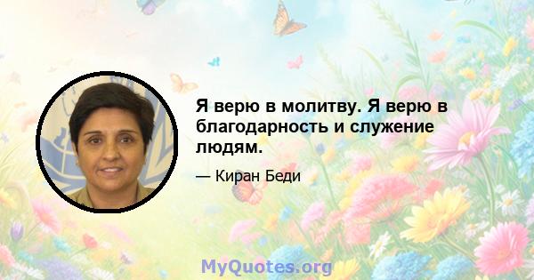 Я верю в молитву. Я верю в благодарность и служение людям.