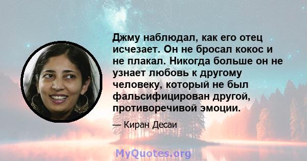 Джму наблюдал, как его отец исчезает. Он не бросал кокос и не плакал. Никогда больше он не узнает любовь к другому человеку, который не был фальсифицирован другой, противоречивой эмоции.