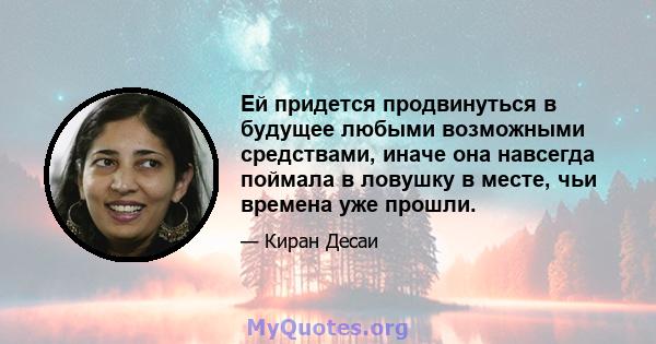 Ей придется продвинуться в будущее любыми возможными средствами, иначе она навсегда поймала в ловушку в месте, чьи времена уже прошли.