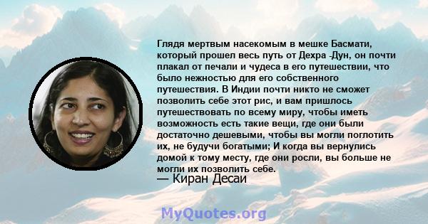 Глядя мертвым насекомым в мешке Басмати, который прошел весь путь от Дехра -Дун, он почти плакал от печали и чудеса в его путешествии, что было нежностью для его собственного путешествия. В Индии почти никто не сможет