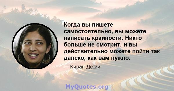 Когда вы пишете самостоятельно, вы можете написать крайности. Никто больше не смотрит, и вы действительно можете пойти так далеко, как вам нужно.