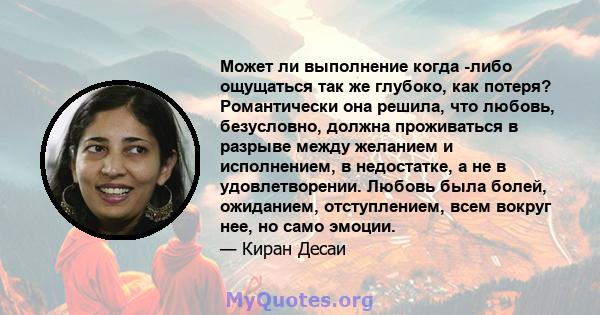 Может ли выполнение когда -либо ощущаться так же глубоко, как потеря? Романтически она решила, что любовь, безусловно, должна проживаться в разрыве между желанием и исполнением, в недостатке, а не в удовлетворении.