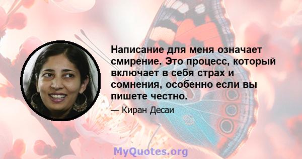 Написание для меня означает смирение. Это процесс, который включает в себя страх и сомнения, особенно если вы пишете честно.