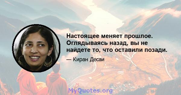 Настоящее меняет прошлое. Оглядываясь назад, вы не найдете то, что оставили позади.