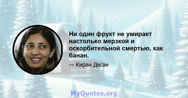 Ни один фрукт не умирает настолько мерзкой и оскорбительной смертью, как банан.