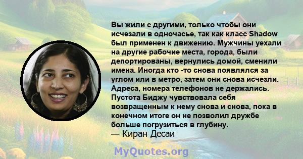 Вы жили с другими, только чтобы они исчезали в одночасье, так как класс Shadow был применен к движению. Мужчины уехали на другие рабочие места, города, были депортированы, вернулись домой, сменили имена. Иногда кто -то