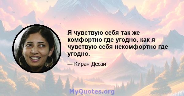 Я чувствую себя так же комфортно где угодно, как я чувствую себя некомфортно где угодно.