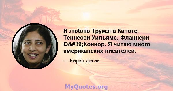 Я люблю Трумэна Капоте, Теннесси Уильямс, Фланнери О'Коннор. Я читаю много американских писателей.