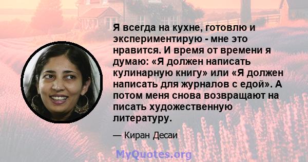 Я всегда на кухне, готовлю и экспериментирую - мне это нравится. И время от времени я думаю: «Я должен написать кулинарную книгу» или «Я должен написать для журналов с едой». А потом меня снова возвращают на писать