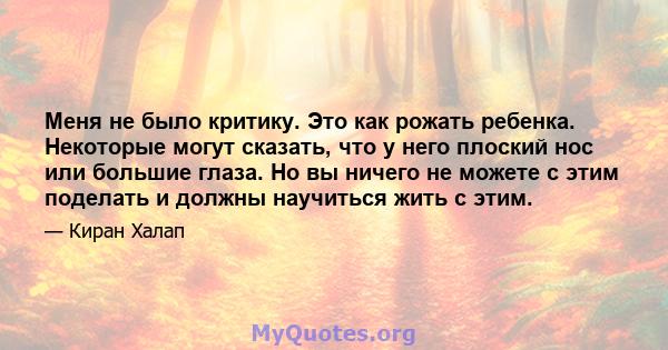 Меня не было критику. Это как рожать ребенка. Некоторые могут сказать, что у него плоский нос или большие глаза. Но вы ничего не можете с этим поделать и должны научиться жить с этим.