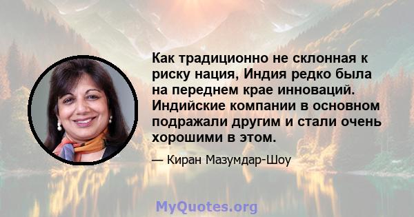 Как традиционно не склонная к риску нация, Индия редко была на переднем крае инноваций. Индийские компании в основном подражали другим и стали очень хорошими в этом.