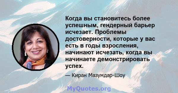 Когда вы становитесь более успешным, гендерный барьер исчезает. Проблемы достоверности, которые у вас есть в годы взросления, начинают исчезать, когда вы начинаете демонстрировать успех.