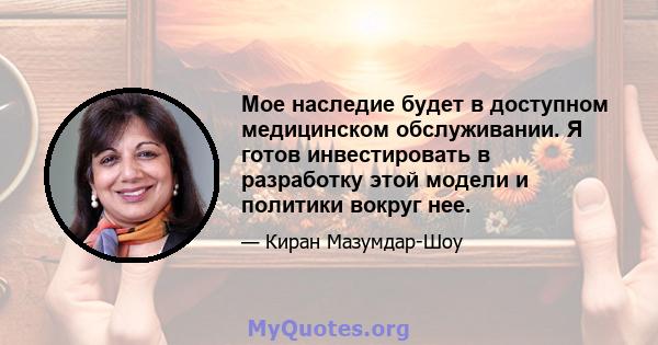 Мое наследие будет в доступном медицинском обслуживании. Я готов инвестировать в разработку этой модели и политики вокруг нее.