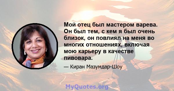 Мой отец был мастером варева. Он был тем, с кем я был очень близок, он повлиял на меня во многих отношениях, включая мою карьеру в качестве пивовара.