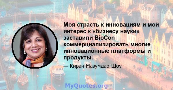 Моя страсть к инновациям и мой интерес к «бизнесу науки» заставили BioCon коммерциализировать многие инновационные платформы и продукты.