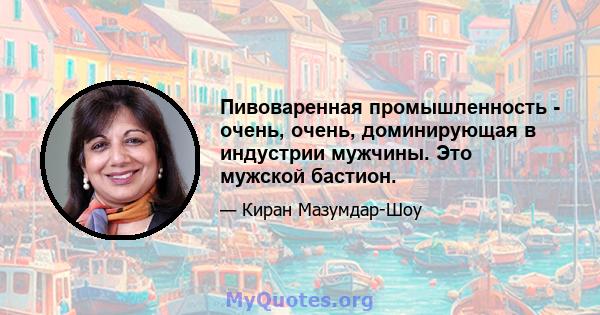 Пивоваренная промышленность - очень, очень, доминирующая в индустрии мужчины. Это мужской бастион.