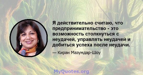 Я действительно считаю, что предпринимательство - это возможность столкнуться с неудачей, управлять неудачей и добиться успеха после неудачи.