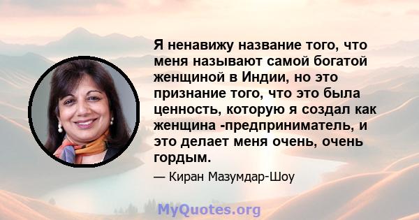 Я ненавижу название того, что меня называют самой богатой женщиной в Индии, но это признание того, что это была ценность, которую я создал как женщина -предприниматель, и это делает меня очень, очень гордым.