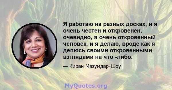 Я работаю на разных досках, и я очень честен и откровенен, очевидно, я очень откровенный человек, и я делаю, вроде как я делюсь своими откровенными взглядами на что -либо.