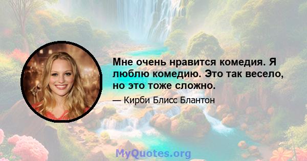 Мне очень нравится комедия. Я люблю комедию. Это так весело, но это тоже сложно.