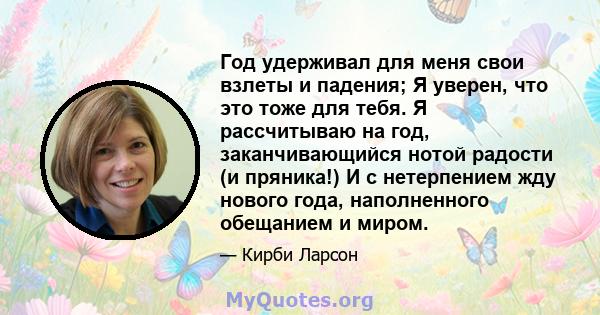 Год удерживал для меня свои взлеты и падения; Я уверен, что это тоже для тебя. Я рассчитываю на год, заканчивающийся нотой радости (и пряника!) И с нетерпением жду нового года, наполненного обещанием и миром.