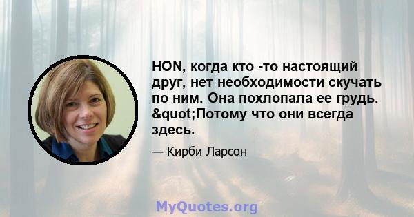 HON, когда кто -то настоящий друг, нет необходимости скучать по ним. Она похлопала ее грудь. "Потому что они всегда здесь.