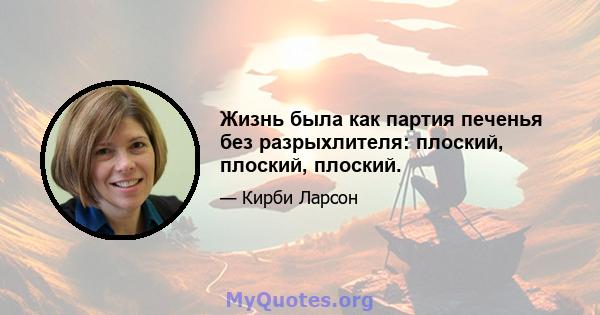 Жизнь была как партия печенья без разрыхлителя: плоский, плоский, плоский.