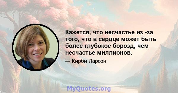 Кажется, что несчастье из -за того, что в сердце может быть более глубокое борозд, чем несчастье миллионов.