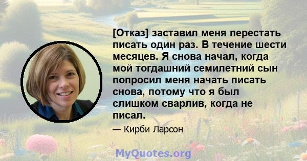 [Отказ] заставил меня перестать писать один раз. В течение шести месяцев. Я снова начал, когда мой тогдашний семилетний сын попросил меня начать писать снова, потому что я был слишком сварлив, когда не писал.