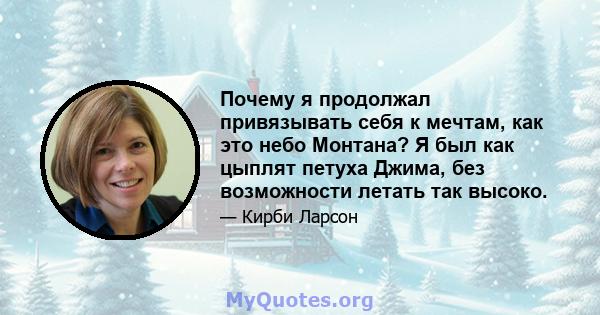 Почему я продолжал привязывать себя к мечтам, как это небо Монтана? Я был как цыплят петуха Джима, без возможности летать так высоко.