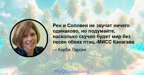 Рен и Соловей не звучат ничего одинаково, но подумайте, насколько скучно будет мир без песен обеих птиц.-МИСС Канагава