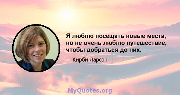 Я люблю посещать новые места, но не очень люблю путешествие, чтобы добраться до них.