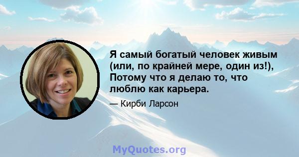 Я самый богатый человек живым (или, по крайней мере, один из!), Потому что я делаю то, что люблю как карьера.