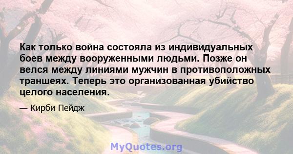 Как только война состояла из индивидуальных боев между вооруженными людьми. Позже он велся между линиями мужчин в противоположных траншеях. Теперь это организованная убийство целого населения.